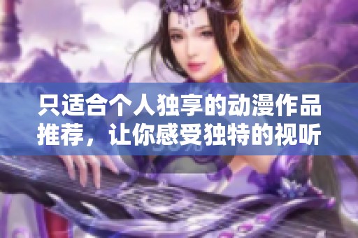 只適合個人獨享的動漫作品推薦，讓你感受獨特的視聽盛宴