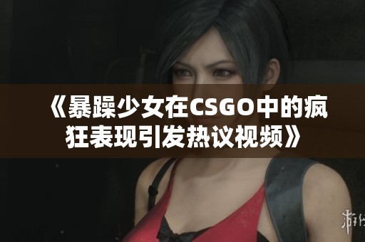 《暴躁少女在CSGO中的瘋狂表現(xiàn)引發(fā)熱議視頻》 《暴躁少女在CSGO中的瘋狂表現(xiàn)引發(fā)熱議視頻》