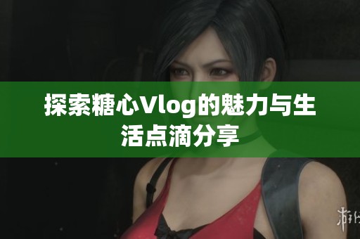 探索糖心Vlog的魅力與生活點(diǎn)滴分享