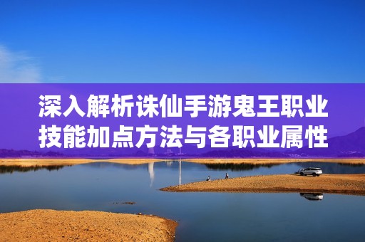 深入解析誅仙手游鬼王職業(yè)技能加點(diǎn)方法與各職業(yè)屬性加成詳細(xì)解讀