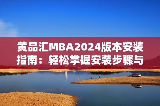 黃品匯MBA2024版本安裝指南：輕松掌握安裝步驟與技巧