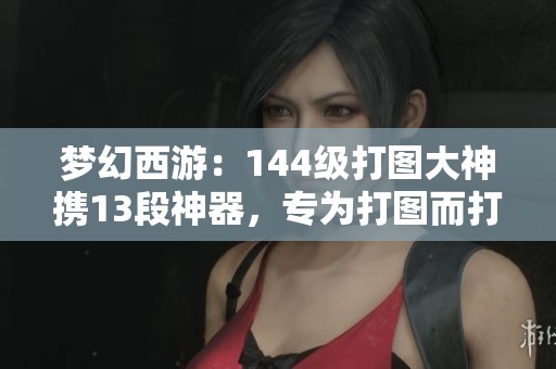 夢幻西游：144級打圖大神攜13段神器，專為打圖而打造的強(qiáng)悍角色！
