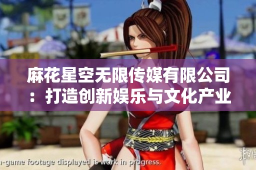 麻花星空無限傳媒有限公司：打造創(chuàng)新娛樂與文化產(chǎn)業(yè)的新平臺(tái)
