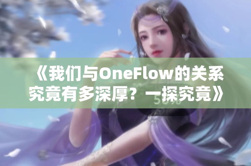 《我們與OneFlow的關(guān)系究竟有多深厚？一探究竟》