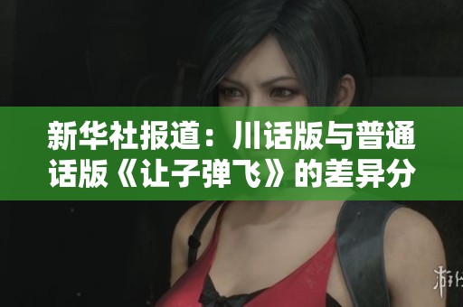 新華社報(bào)道：川話版與普通話版《讓子彈飛》的差異分析與社會(huì)影響探討