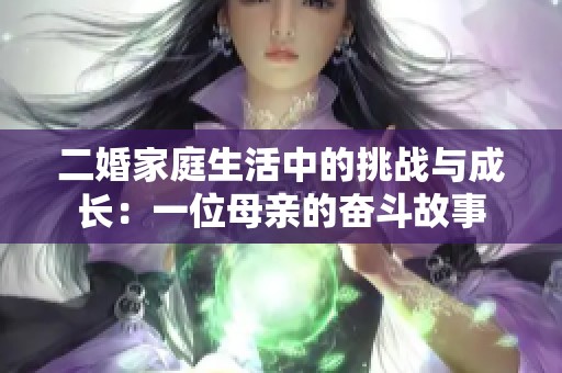 二婚家庭生活中的挑戰(zhàn)與成長：一位母親的奮斗故事