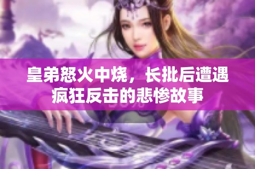 皇弟怒火中燒，長(zhǎng)批后遭遇瘋狂反擊的悲慘故事