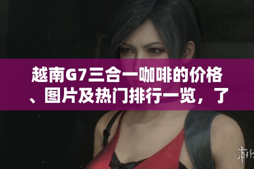 越南G7三合一咖啡的價格、圖片及熱門排行一覽，了解更多詳情盡在此文