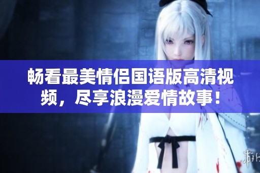 暢看最美情侶國語版高清視頻，盡享浪漫愛情故事！