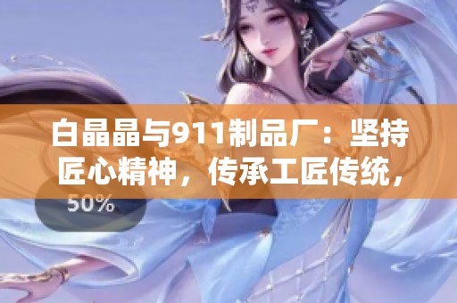 白晶晶與911制品廠：堅持匠心精神，傳承工匠傳統(tǒng)，共創(chuàng)精品未來