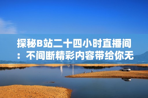 探秘B站二十四小時(shí)直播間：不間斷精彩內(nèi)容帶給你無限樂趣