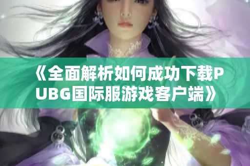 《全面解析如何成功下載PUBG國際服游戲客戶端》