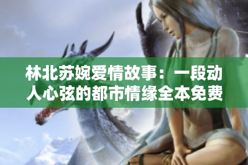 林北蘇婉愛情故事：一段動人心弦的都市情緣全本免費閱讀