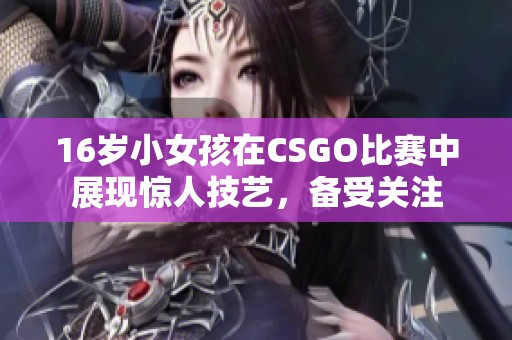 16歲小女孩在CSGO比賽中展現(xiàn)驚人技藝，備受關(guān)注