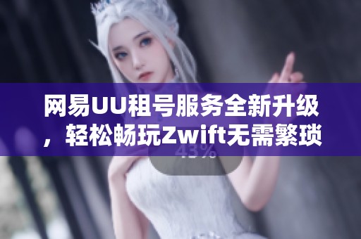 網(wǎng)易UU租號服務(wù)全新升級，輕松暢玩Zwift無需繁瑣的上號器操作