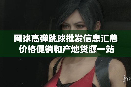 網(wǎng)球高彈跳球批發(fā)信息匯總 價格促銷和產(chǎn)地貨源一站式查詢平臺