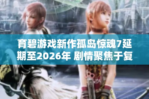 育碧游戲新作孤島驚魂7延期至2026年 劇情聚焦于復(fù)雜的家族權(quán)力斗爭
