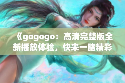 《gogogo：高清完整版全新播放體驗(yàn)，快來(lái)一睹精彩內(nèi)容》