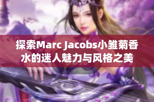 探索Marc Jacobs小雛菊香水的迷人魅力與風(fēng)格之美