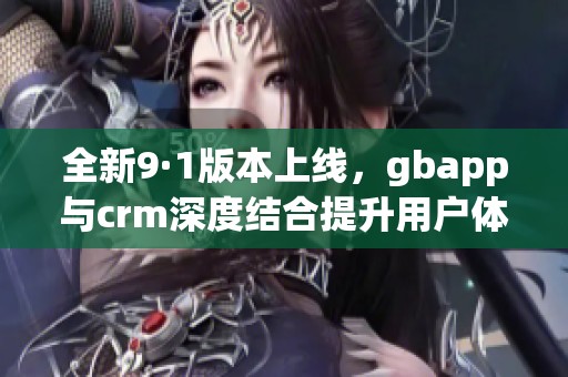 全新9·1版本上線，gbapp與crm深度結(jié)合提升用戶體驗(yàn)