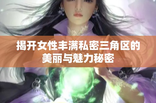 揭開女性豐滿私密三角區(qū)的美麗與魅力秘密 揭開女性豐滿私密三角區(qū)的美麗與魅力秘密