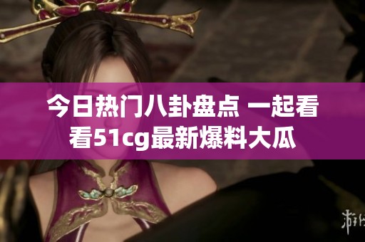 今日熱門八卦盤點 一起看看51cg最新爆料大瓜