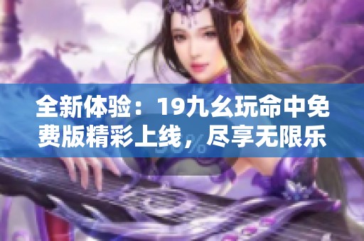 全新體驗：19九幺玩命中免費(fèi)版精彩上線，盡享無限樂趣