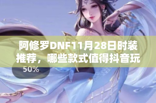阿修羅DNF11月28日時裝推薦，哪些款式值得抖音玩家選擇呢