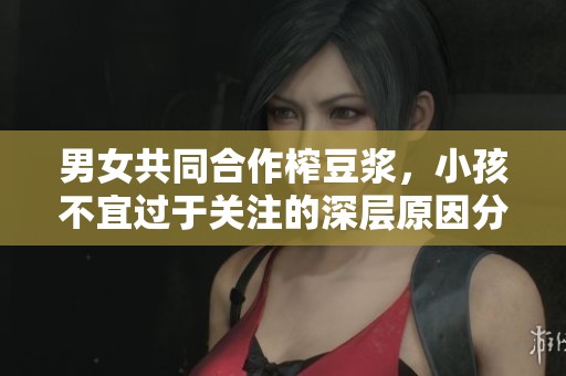 男女共同合作榨豆?jié){，小孩不宜過(guò)于關(guān)注的深層原因分析