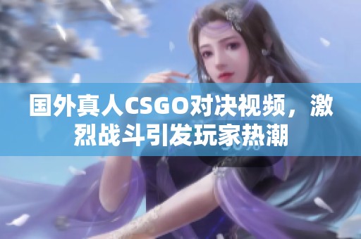 國外真人CSGO對決視頻，激烈戰(zhàn)斗引發(fā)玩家熱潮