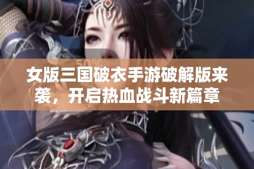 女版三國破衣手游破解版來襲，開啟熱血戰(zhàn)斗新篇章
