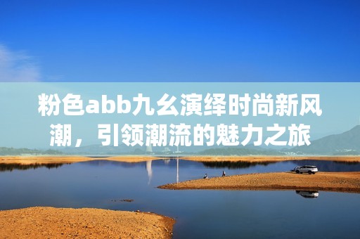 粉色abb九幺演繹時(shí)尚新風(fēng)潮，引領(lǐng)潮流的魅力之旅