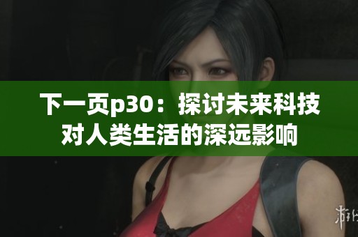 下一頁(yè)p30：探討未來(lái)科技對(duì)人類生活的深遠(yuǎn)影響