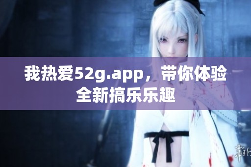 我熱愛52g.app，帶你體驗(yàn)全新搞樂樂趣