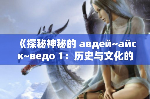 《探秘神秘的 авдей~айск~ведо 1：歷史與文化的交匯》