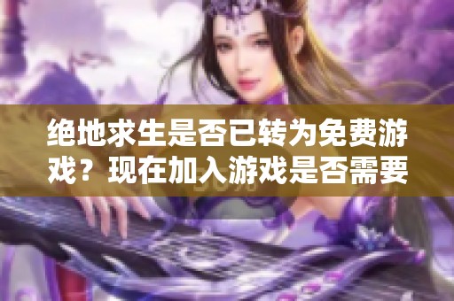絕地求生是否已轉(zhuǎn)為免費游戲？現(xiàn)在加入游戲是否需要支付費用解析