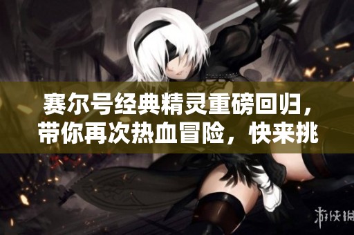 賽爾號經(jīng)典精靈重磅回歸，帶你再次熱血冒險，快來挑選你的伙伴！