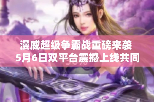 漫威超級(jí)爭(zhēng)霸戰(zhàn)重磅來襲 5月6日雙平臺(tái)震撼上線共同開啟英雄對(duì)決新篇章