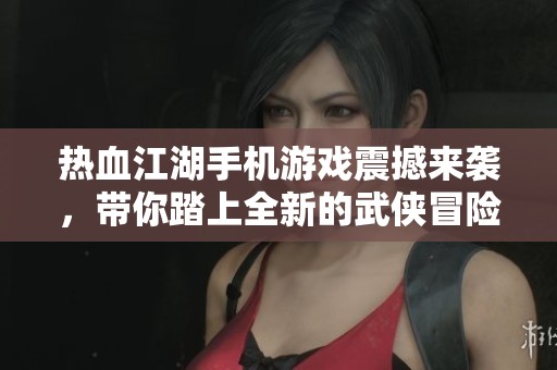 熱血江湖手機游戲震撼來襲，帶你踏上全新的武俠冒險之旅，快來體驗吧！