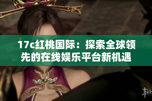 17c紅桃國際：探索全球領(lǐng)先的在線娛樂平臺(tái)新機(jī)遇