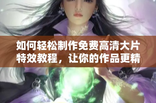 如何輕松制作免費高清大片特效教程，讓你的作品更精彩