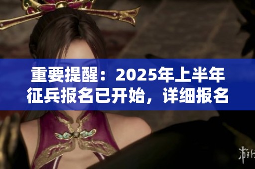 重要提醒：2025年上半年征兵報(bào)名已開(kāi)始，詳細(xì)報(bào)名攻略為你全解析！