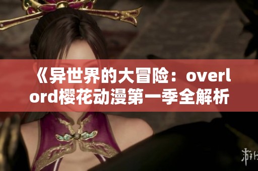 《異世界的大冒險：overlord櫻花動漫第一季全解析》