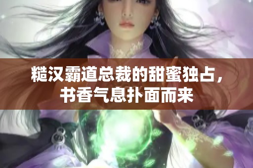 糙漢霸道總裁的甜蜜獨占，書香氣息撲面而來