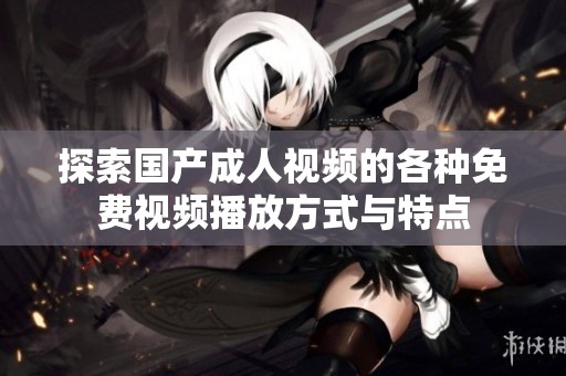 探索國產(chǎn)成人視頻的各種免費視頻播放方式與特點