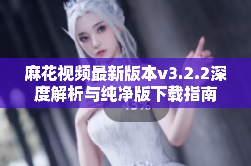 麻花視頻最新版本v3.2.2深度解析與純凈版下載指南