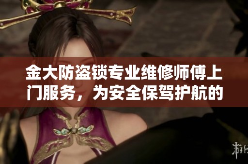 金大防盜鎖專業(yè)維修師傅上門服務(wù)，為安全保駕護(hù)航的貼心解決方案