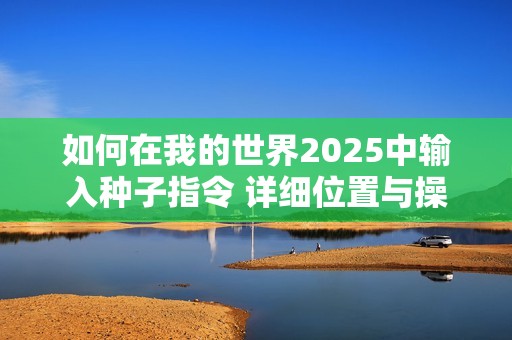 如何在我的世界2025中輸入種子指令 詳細(xì)位置與操作指南匯總
