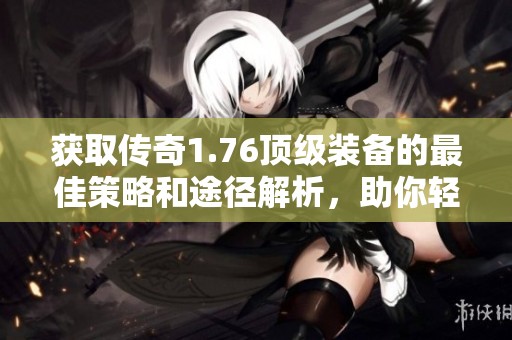 獲取傳奇1.76頂級裝備的最佳策略和途徑解析，助你輕松提升游戲?qū)嵙? title=