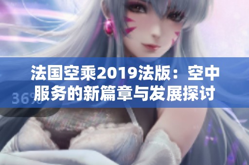 法國空乘2019法版：空中服務(wù)的新篇章與發(fā)展探討
